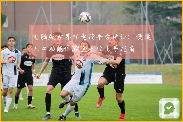 电脑版世界杯竞猜平台地址：便捷入口功能体验全方位上手指南