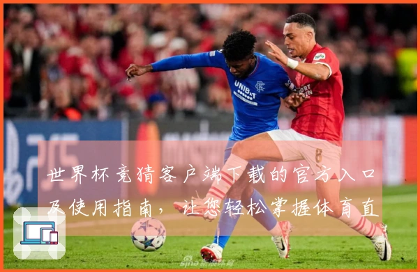 世界杯竞猜客户端下载的官方入口及使用指南，让您轻松掌握体育直播体验