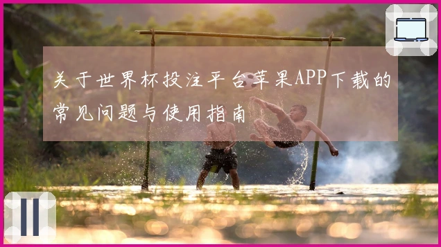 关于世界杯投注平台苹果APP下载的常见问题与使用指南