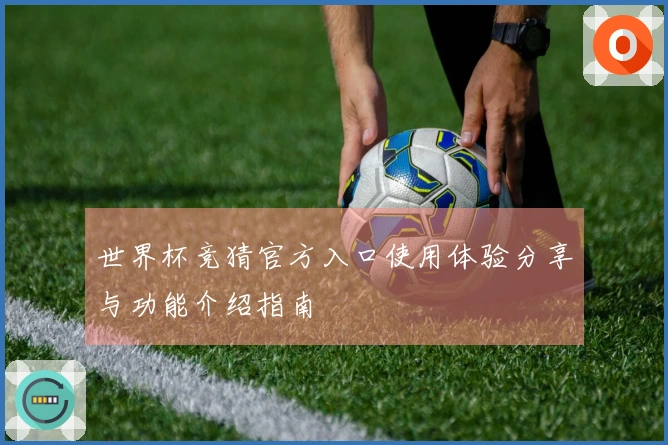 世界杯竞猜官方入口使用体验分享与功能介绍指南