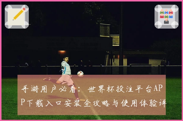 手游用户必看：世界杯投注平台APP下载入口安装全攻略与使用体验详解