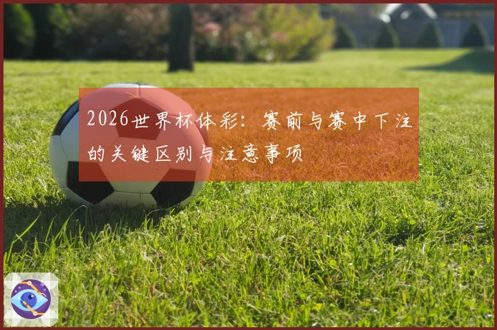 2026世界杯体彩：赛前与赛中下注的关键区别与注意事项