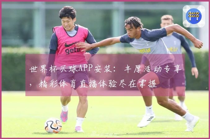 世界杯买球APP安装：丰厚活动专享，精彩体育直播体验尽在掌握