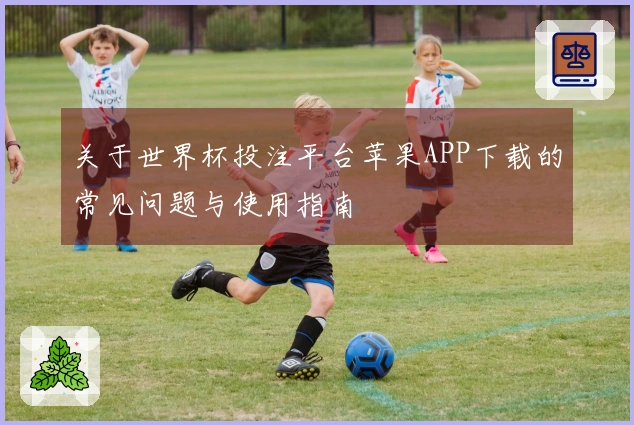 关于世界杯投注平台苹果APP下载的常见问题与使用指南