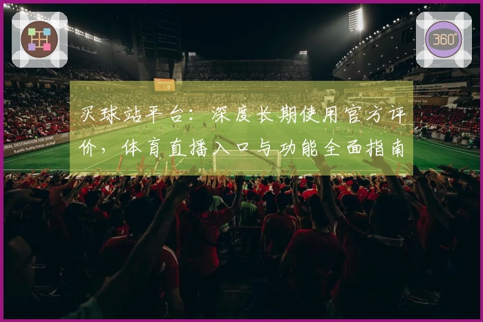 买球站平台：深度长期使用官方评价，体育直播入口与功能全面指南