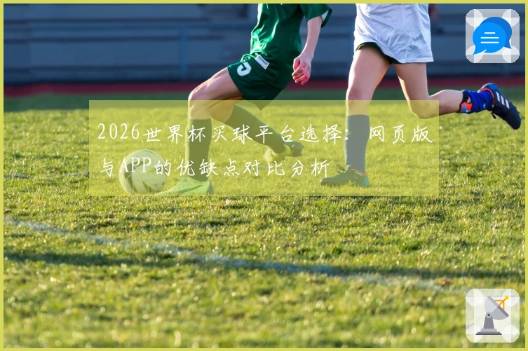 2026世界杯买球平台选择：网页版与APP的优缺点对比分析