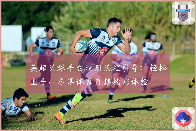 英超买球平台注册流程引导：轻松上手，尽享体育直播精彩体验