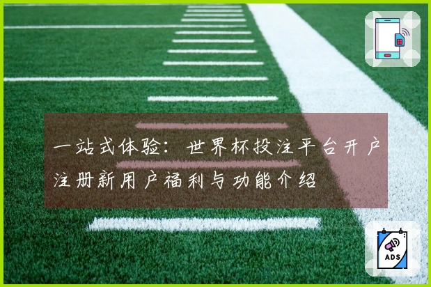 一站式体验：世界杯投注平台开户注册新用户福利与功能介绍
