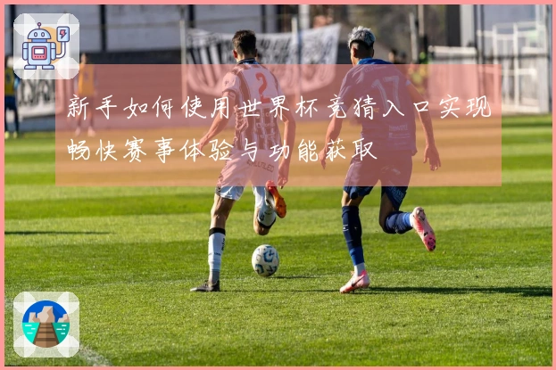 新手如何使用世界杯竞猜入口实现畅快赛事体验与功能获取