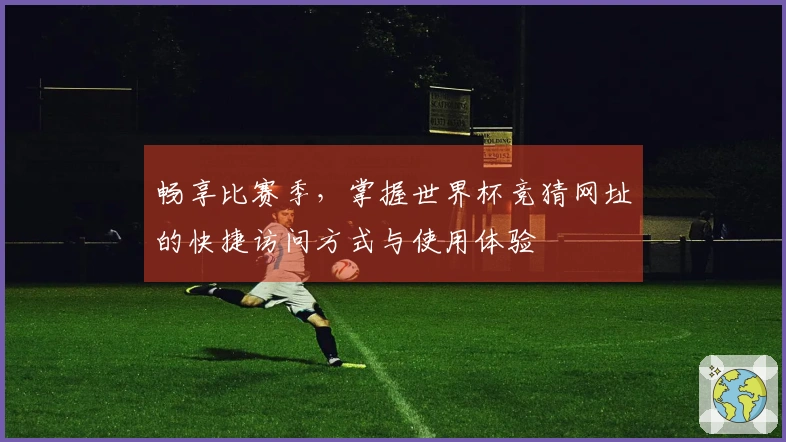 畅享比赛季，掌握世界杯竞猜网址的快捷访问方式与使用体验
