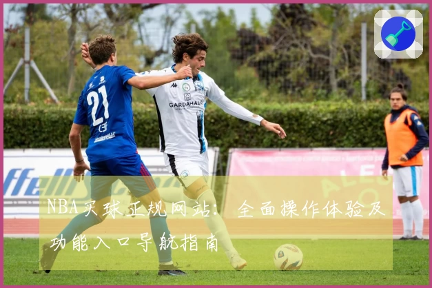 NBA买球正规网站：全面操作体验及功能入口导航指南