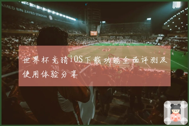 世界杯竞猜iOS下载功能全面评测及使用体验分享