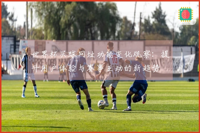 世界杯买球网址功能变化观察：提升用户体验与赛事互动的新趋势