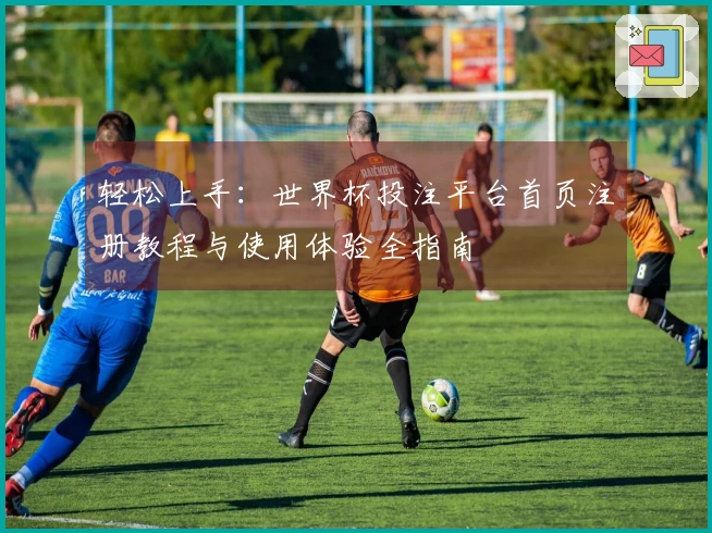 轻松上手：世界杯投注平台首页注册教程与使用体验全指南
