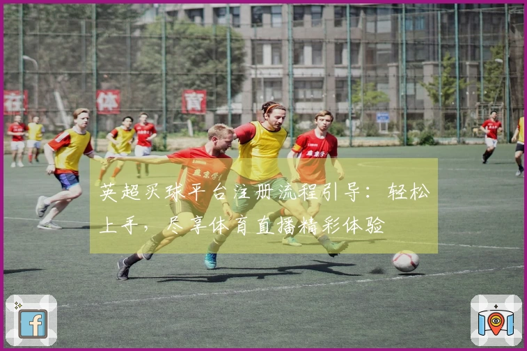 英超买球平台注册流程引导：轻松上手，尽享体育直播精彩体验