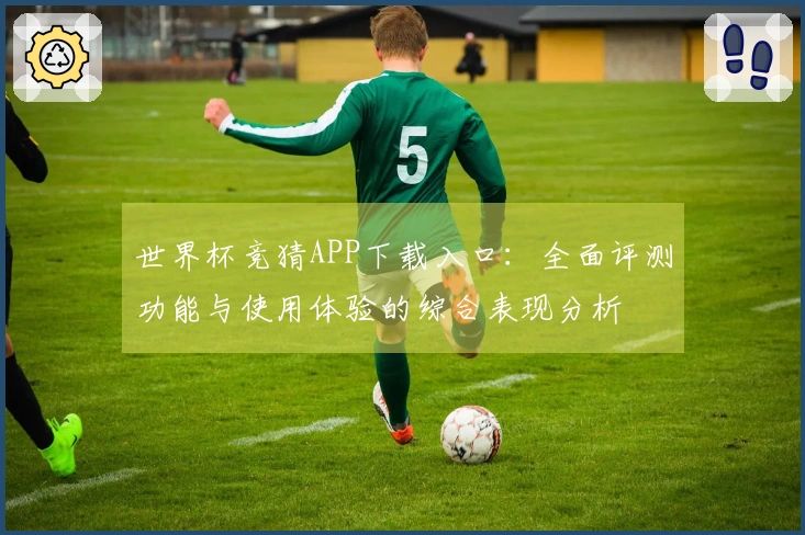 世界杯竞猜APP下载入口：全面评测功能与使用体验的综合表现分析