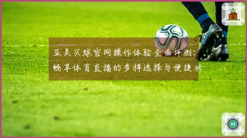 亚美买球官网操作体验全面评测：畅享体育直播的多样选择与便捷功能