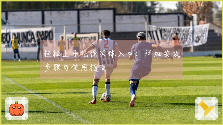 轻松上手亿德买球入口：详细安装步骤与使用指南