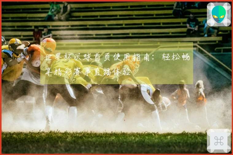 世界杯买球首页使用指南：轻松畅享精彩赛事直播体验