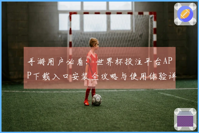 手游用户必看：世界杯投注平台APP下载入口安装全攻略与使用体验详解