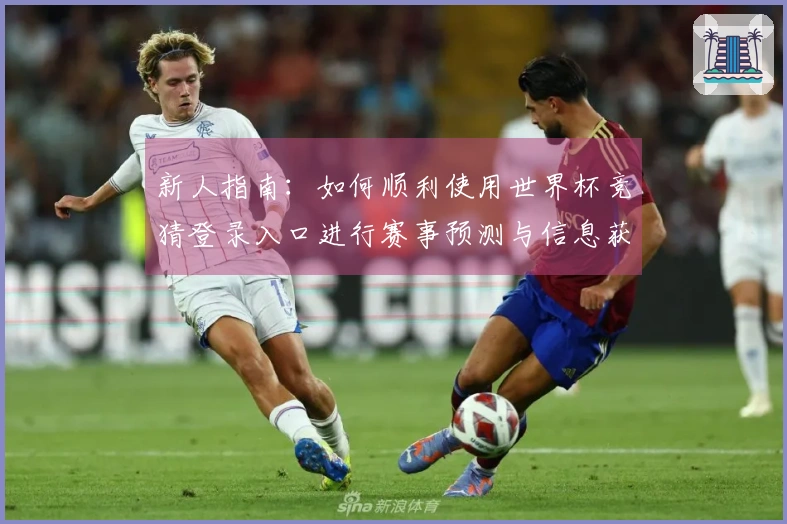 新人指南：如何顺利使用世界杯竞猜登录入口进行赛事预测与信息获取