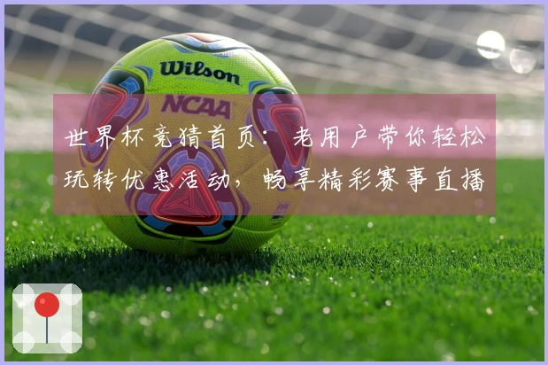世界杯竞猜首页：老用户带你轻松玩转优惠活动，畅享精彩赛事直播体验
