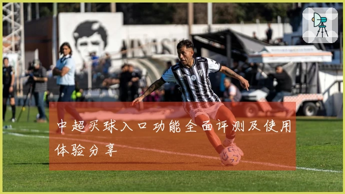 中超买球入口功能全面评测及使用体验分享