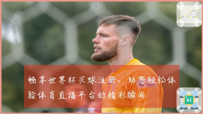 畅享世界杯买球注册，助您轻松体验体育直播平台的精彩瞬间