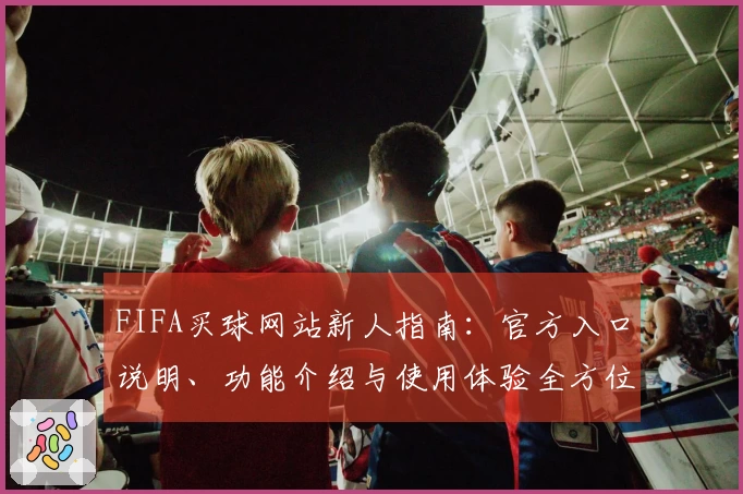 FIFA买球网站新人指南：官方入口说明、功能介绍与使用体验全方位详解