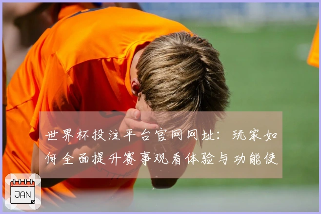 世界杯投注平台官网网址：玩家如何全面提升赛事观看体验与功能使用技巧