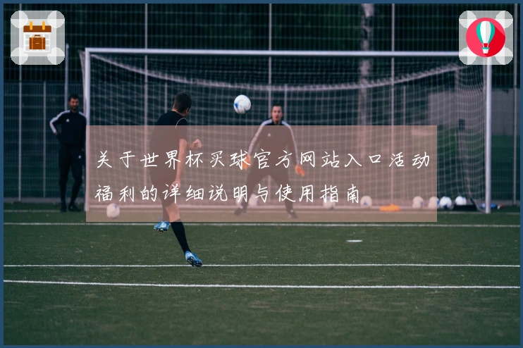 关于世界杯买球官方网站入口活动福利的详细说明与使用指南