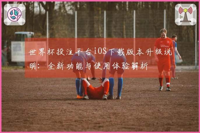 世界杯投注平台iOS下载版本升级说明：全新功能与使用体验解析